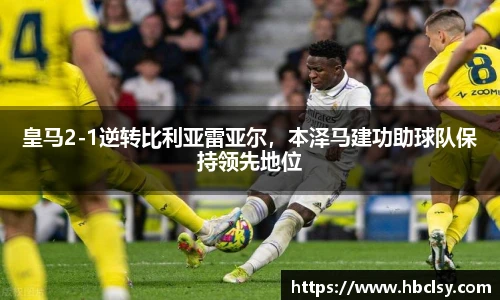 皇马2-1逆转比利亚雷亚尔，本泽马建功助球队保持领先地位