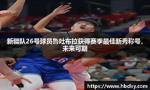 新疆队26号球员鲁吐布拉获得赛季最佳新秀称号，未来可期