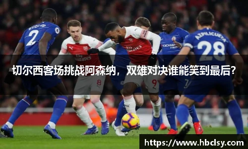 切尔西客场挑战阿森纳，双雄对决谁能笑到最后？