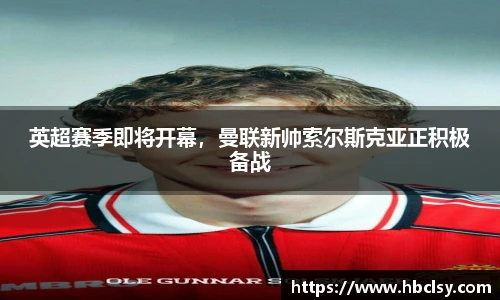 英超赛季即将开幕，曼联新帅索尔斯克亚正积极备战