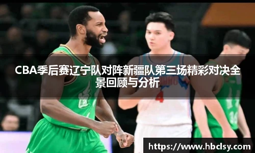 CBA季后赛辽宁队对阵新疆队第三场精彩对决全景回顾与分析