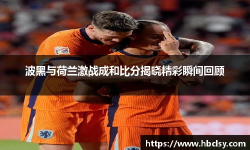 波黑与荷兰激战成和比分揭晓精彩瞬间回顾