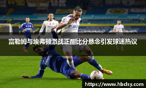 富勒姆与埃弗顿激战正酣比分悬念引发球迷热议